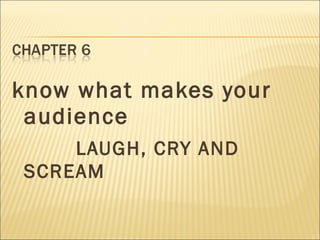 know what makes your
audience
LAUGH, CRY AND
SCREAM
 