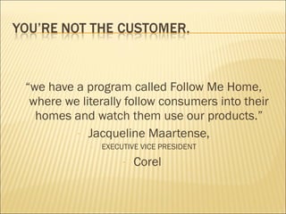 “we have a program called Follow Me Home,
where we literally follow consumers into their
homes and watch them use our products.”
- Jacqueline Maartense,
- EXECUTIVE VICE PRESIDENT
- Corel
 