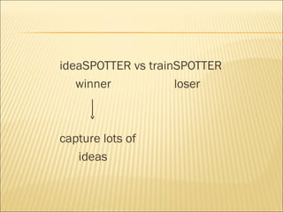 ideaSPOTTER vs trainSPOTTER
winner loser
capture lots of
ideas
 