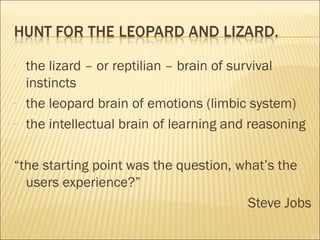 - the lizard – or reptilian – brain of survival
instincts
- the leopard brain of emotions (limbic system)
- the intellectual brain of learning and reasoning
“the starting point was the question, what’s the
users experience?”
Steve Jobs
 