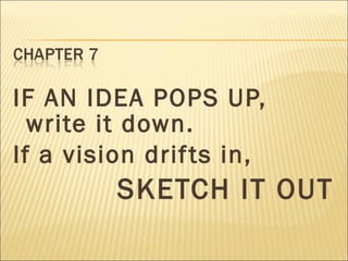 IF AN IDEA POPS UP,
write it down.
If a vision drifts in,
SKETCH IT OUT
 