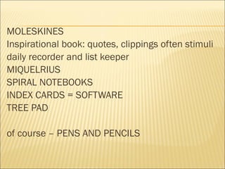 MOLESKINES
Inspirational book: quotes, clippings often stimuli
daily recorder and list keeper
MIQUELRIUS
SPIRAL NOTEBOOKS
INDEX CARDS = SOFTWARE
TREE PAD
of course – PENS AND PENCILS
 