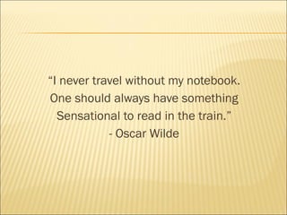 “I never travel without my notebook.
One should always have something
Sensational to read in the train.”
- Oscar Wilde
 