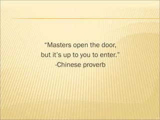 “Masters open the door,
but it’s up to you to enter.”
-Chinese proverb
 