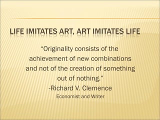“Originality consists of the
achievement of new combinations
and not of the creation of something
out of nothing.”
-Richard V. Clemence
Economist and Writer
 