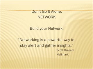 Don’t Go It Alone.
NETWORK
Build your Network.
“Networking is a powerful way to
stay alert and gather insights.”
Scott Orazem
Hallmark
 