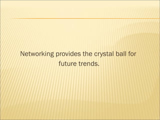 Networking provides the crystal ball for
future trends.
 