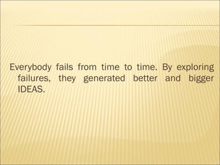 Everybody fails from time to time. By exploring
failures, they generated better and bigger
IDEAS.
 