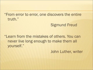 “From error to error, one discovers the entire
truth.”
Sigmund Freud
“Learn from the mistakes of others. You can
never live long enough to make them all
yourself.”
John Luther, writer
 