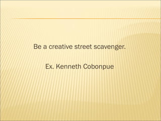 Be a creative street scavenger.
Ex. Kenneth Cobonpue
 
