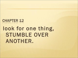 look for one thing,
STUMBLE OVER
ANOTHER.
 