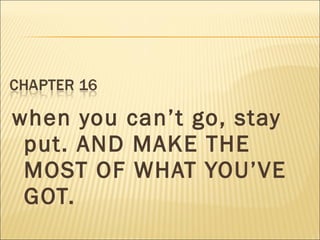 when you can’t go, stay
put. AND MAKE THE
MOST OF WHAT YOU’VE
GOT.
 