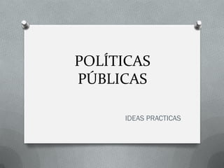 POLÍTICAS
PÚBLICAS
IDEAS PRACTICAS
 