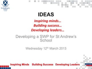 IDEAS
Developing a SWP for St Andrew’s
School
Wednesday 12th March 2013
Inspiring minds…
Building success…
Developing leaders…
 