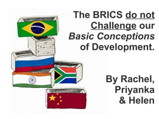 The BRICS do not
     Challenge our
Basic Conceptions
  of Development.


       By Rachel,
        Priyanka
         & Helen
 