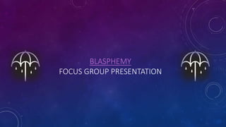BLASPHEMY
FOCUS GROUP PRESENTATION
 