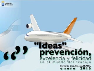 Bernardo Díaz Almeida, ICASEL
“” prevención,
excelencia y felicidad
"Ideas"
e n e l m u n d o d e l t r a b a j o
e n e r o 2 0 1 6
 