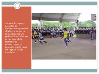 A traves del deporte
necesitas la
concentración ya que el
objetivo principal es
anotar puntos para
poder salir triunfadores
ya que si en algún
momento se
desconcentran el
oponente podría hacer
sus jugadas y salir
triunfador
 