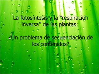 La fotosíntesis y la “respiración inversa” de las plantas:  ¿Un problema de secuenciación de los contenidos? 
