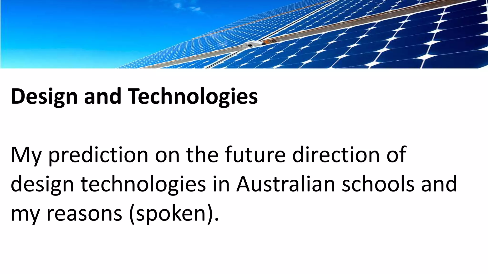 Design and Technologies 
My prediction on the future direction of 
design technologies in Australian schools and 
my reasons (spoken). 
 