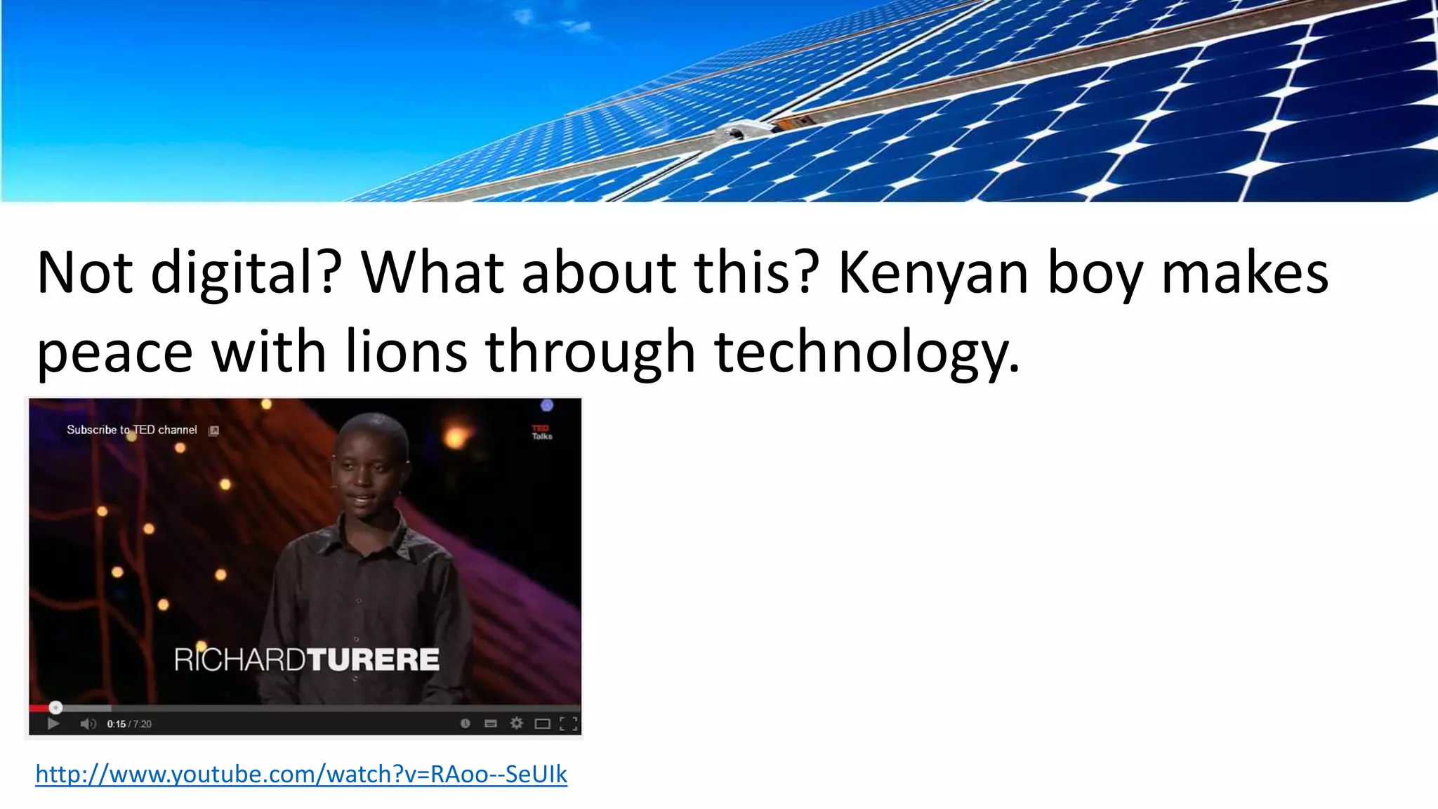Not digital? What about this? Kenyan boy makes 
peace with lions through technology. 
http://www.youtube.com/watch?v=RAoo--SeUIk 
 