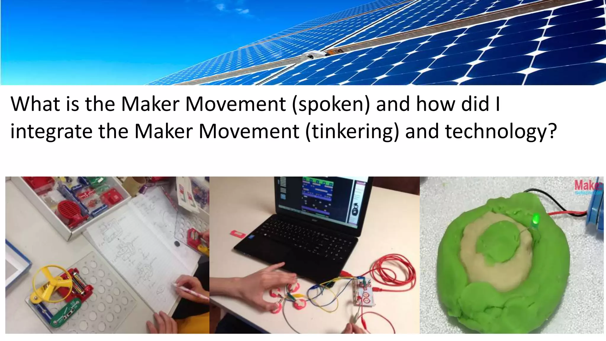 What is the Maker Movement (spoken) and how did I 
integrate the Maker Movement (tinkering) and technology? 
 