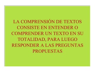 LA COMPRENSIÓN DE TEXTOS 
CONSISTE EN ENTENDER O 
COMPRENDER UN TEXTO EN SU 
TOTALIDAD, PARA LUEGO 
RESPONDER A LAS PREGUNTAS 
PROPUESTAS 
 
