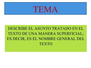 TEMA 
DESCRIBE EL ASUNTO TRATADO EN EL 
TEXTO DE UNA MANERA SUPERFICIAL; 
ES DECIR, ES EL NOMBRE GENERAL DEL 
TEXTO 
 