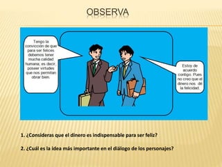 OBSERVA
1. ¿Consideras que el dinero es indispensable para ser feliz?
2. ¿Cuál es la idea más importante en el diálogo de los personajes?
 