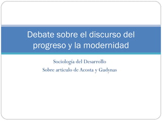 Sociología del Desarrollo
Sobre articulo de Acosta y Gudynas
Debate sobre el discurso del
progreso y la modernidad
 