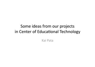 Some ideas from our projects 
in Center of Educa4onal Technology 
              Kai Pata 
 