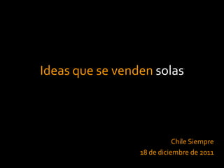 Ideas que se venden solas




                            Chile Siempre
                 18 de diciembre de 2011
 