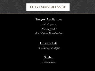 CCTV/ SURVEILLANCE


  Target Audience:
        -24-50 years
       -Mixed gender
  -Social class B and below


      Channel 4:
    -Wednesday 8.00pm


          Style:
        - Narrative
 