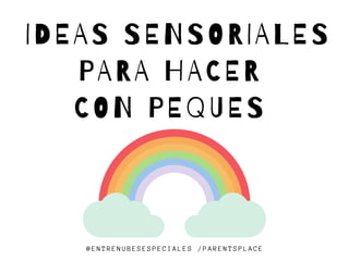 IDEAS SENSORIALES
PARA HACER
CON PEQUES
@ENTRENUBESESPECIALES /PARENTSPLACE
 