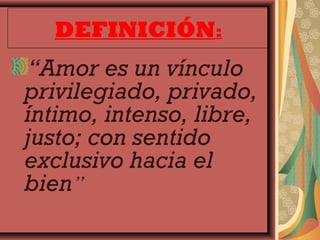 DEFINICIÓN:
 “Amor es un vínculo
privilegiado, privado,
íntimo, intenso, libre,
justo; con sentido
exclusivo hacia el
bien”
 