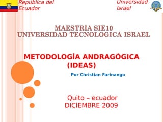 República del                       Universidad
Ecuador                             Israel




  METODOLOGÍA ANDRAGÓGICA
          (IDEAS)
                 Por Christian Farinango




                 Quito – ecuador
                DICIEMBRE 2009
 