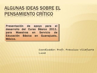 Presentación de apoyo para el
desarrollo del Curso Básico 2011.
para   Maestros   en  Servicio de
Educación Básica en Guanajuato,
México.


                     Coordinador: Profr. Francisco Villafuerte
                     Luna
 