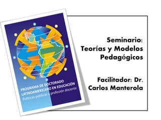 Seminario:
Teorías y Modelos
Pedagógicos
Facilitador: Dr.
Carlos Manterola
 