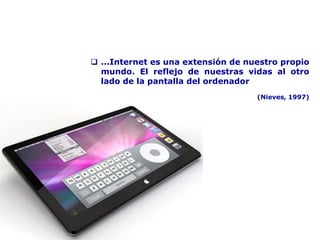  ...Internet es una extensión de nuestro propio
mundo. El reflejo de nuestras vidas al otro
lado de la pantalla del ordenador
(Nieves, 1997)
 