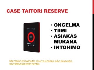 CASE TAITORI RESERVE
• ONGELMA
• TIIMI
• ASIAKAS
MUKANA
• INTOHIMO
http://taitori.fi/news/taitori-reserve-tehostaa-oulun-kaupungin-
neuvotteluhuoneiden-kayttoa
 