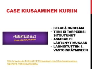 CASE KIUSAAMINEN KURIIN
• SELKEÄ ONGELMA
• TIIMI EI TARPEEKSI
SITOUTUNUT
• ASIAKAS EI
LÄHTENYT MUKAAN
• LANNISTUTTIIN 1.
VASTOINKÄYMISEEN
http://www.itewiki.fi/blog/2014/10/parantajat-osa-3-koulukiusaamisen-
raportointi-mobiilisovelluksella/
 