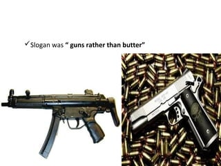 Slogan was “ guns rather than butter”
 