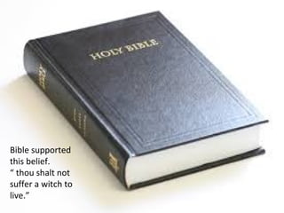 • Bible supported this belief.
• “ thou shalt not suffer a witch to live.”
Bible supported
this belief.
“ thou shalt not
suffer a witch to
live.”
 