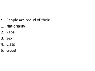 • People are proud of their
1. Nationality
2. Race
3. Sex
4. Class
5. creed
 