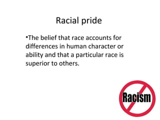 Racial pride
•The belief that race accounts for
differences in human character or
ability and that a particular race is
superior to others.
 