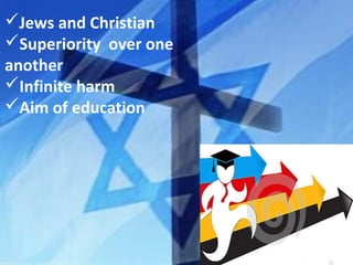 Jews and Christian
Superiority over one
another
Infinite harm
Aim of education
 