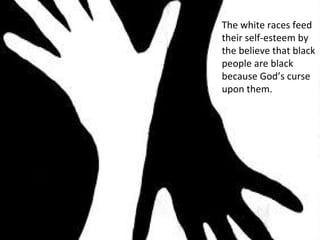 The white races feed
their self-esteem by
the believe that black
people are black
because God’s curse
upon them.
 
