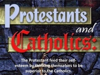 The Protestant feed their self-
esteem by thinking themselves to be
superior to the Catholics.
 