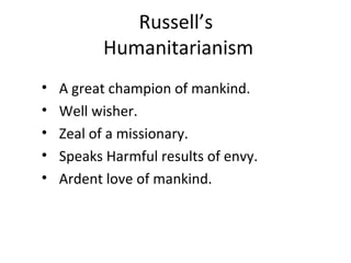 Russell’s
Humanitarianism
• A great champion of mankind.
• Well wisher.
• Zeal of a missionary.
• Speaks Harmful results of envy.
• Ardent love of mankind.
 