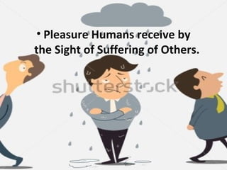 • Pleasure Humans receive by
the Sight of Suffering of Others.
 